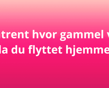 Omtrent hvor gammel var du da du flyttet hjemmefra?