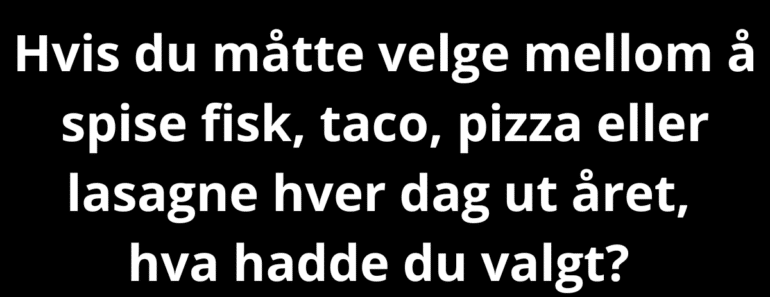 Hvis du måtte velge mellom å spise fisk, taco, pizza eller lasagne hver dag ut året, hva hadde du valgt?