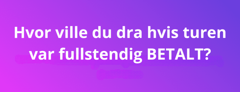 Hvor ville du dra hvis turen var fullstendig BETALT?