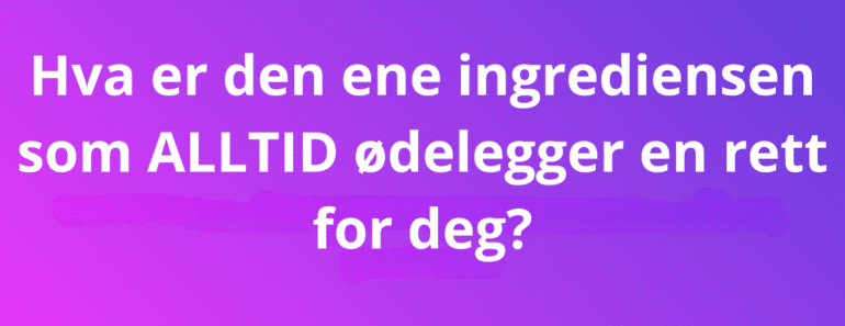 Hva er den ene ingrediensen som ALLTID ødelegger en rett for deg?