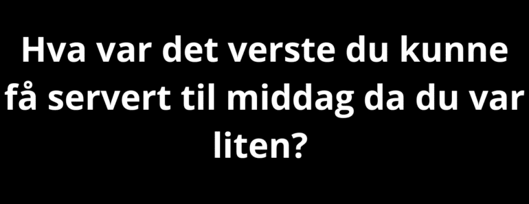Hva var det verste du kunne få servert til middag da du var liten?