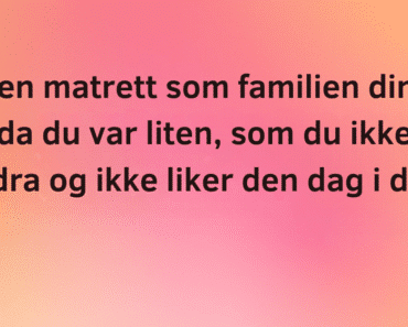 Nevn en matrett som familien din alltid spiste da du var liten, som du ikke kunne fordra og ikke liker den dag i dag..