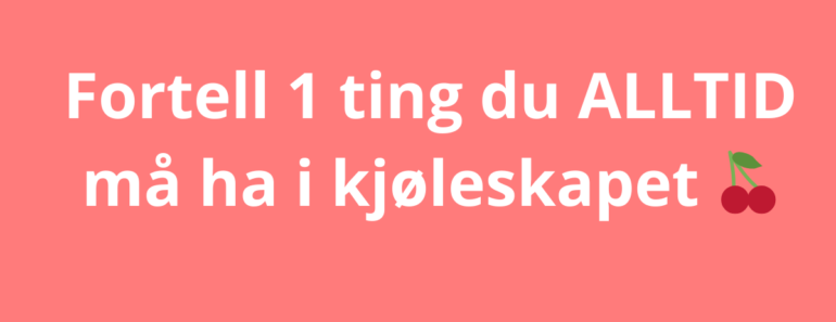Fortell 1 ting du ALLTID må ha i kjøleskapet 🍒