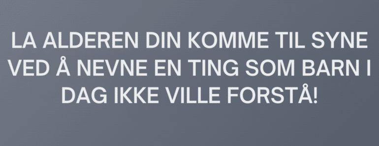 LA ALDEREN DIN KOMME TIL SYNE VED Å NEVNE EN TING SOM BARN I DAG IKKE VILLE FORSTÅ!